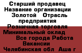 Старший продавец › Название организации ­ Золотой › Отрасль предприятия ­ Розничная торговля › Минимальный оклад ­ 35 000 - Все города Работа » Вакансии   . Челябинская обл.,Аша г.